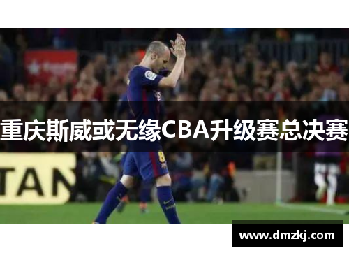 重庆斯威或无缘CBA升级赛总决赛