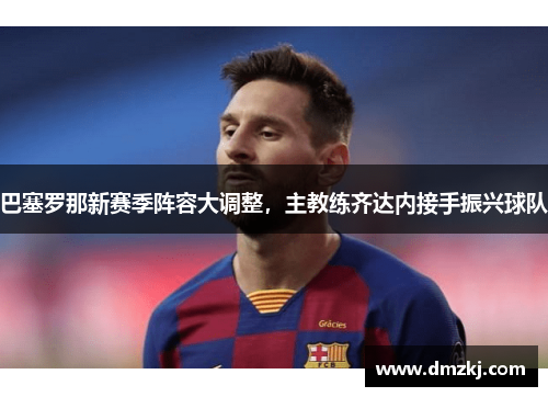 巴塞罗那新赛季阵容大调整，主教练齐达内接手振兴球队