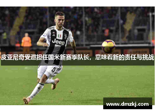 皮亚尼奇受邀担任国米新赛季队长，意味着新的责任与挑战