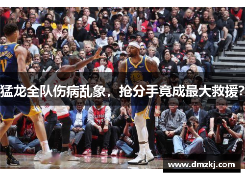 猛龙全队伤病乱象，抢分手竟成最大救援？