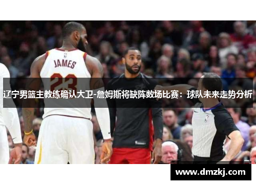 辽宁男篮主教练确认大卫-詹姆斯将缺阵数场比赛：球队未来走势分析