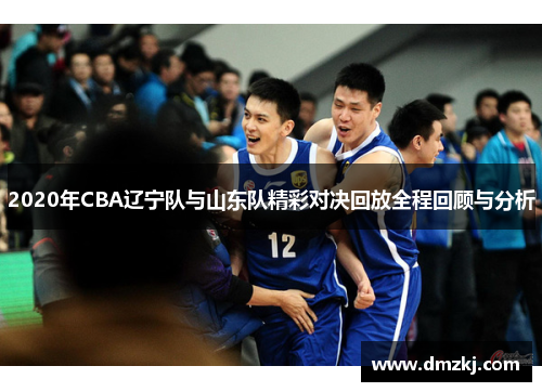 2020年CBA辽宁队与山东队精彩对决回放全程回顾与分析