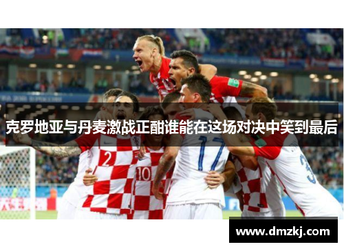 克罗地亚与丹麦激战正酣谁能在这场对决中笑到最后
