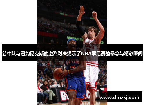 公牛队与纽约尼克斯的激烈对决揭示了NBA季后赛的悬念与精彩瞬间