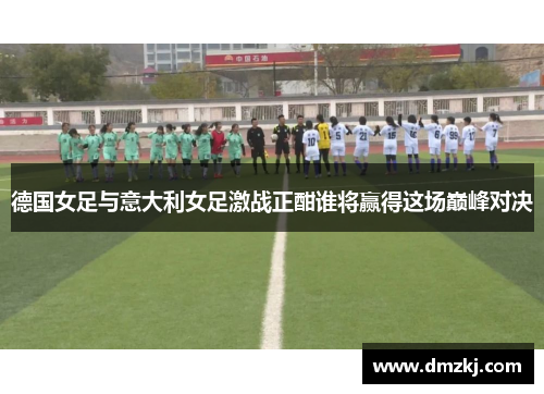 德国女足与意大利女足激战正酣谁将赢得这场巅峰对决