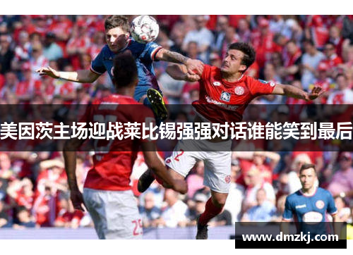 美因茨主场迎战莱比锡强强对话谁能笑到最后