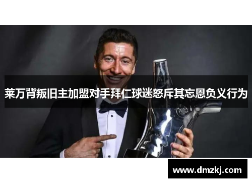 莱万背叛旧主加盟对手拜仁球迷怒斥其忘恩负义行为