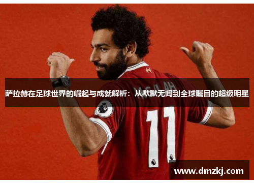 萨拉赫在足球世界的崛起与成就解析：从默默无闻到全球瞩目的超级明星