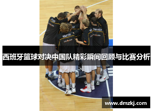 西班牙篮球对决中国队精彩瞬间回顾与比赛分析