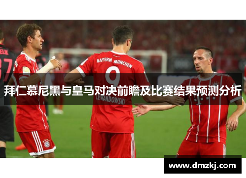 拜仁慕尼黑与皇马对决前瞻及比赛结果预测分析