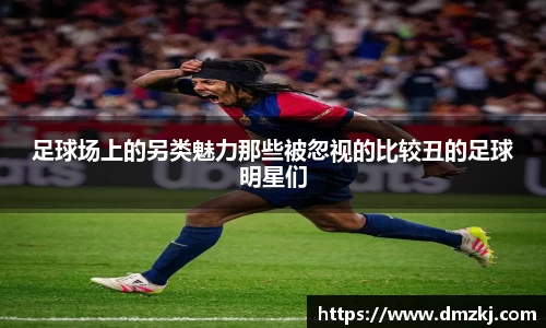 足球场上的另类魅力那些被忽视的比较丑的足球明星们