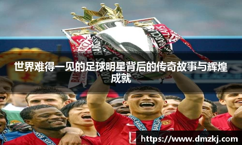 世界难得一见的足球明星背后的传奇故事与辉煌成就
